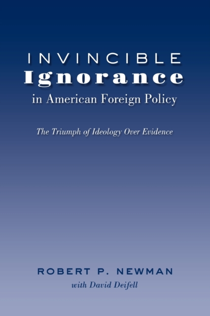 Invincible Ignorance in American Foreign Policy : The Triumph of Ideology over Evidence, Paperback / softback Book