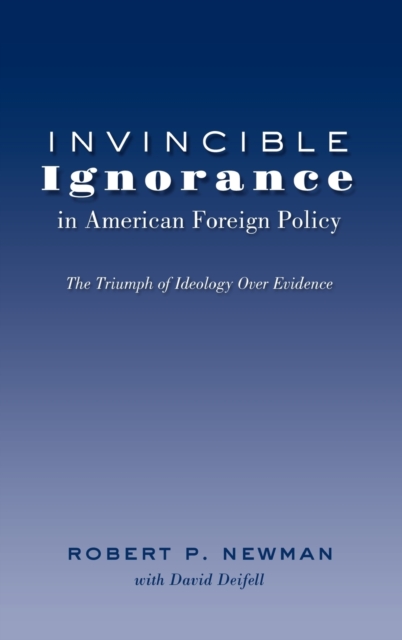 Invincible Ignorance in American Foreign Policy : The Triumph of Ideology Over Evidence, Hardback Book