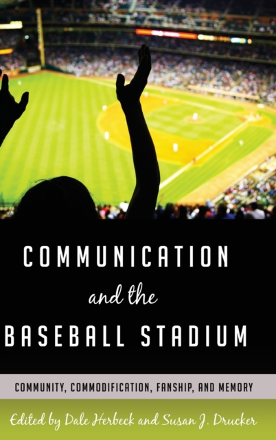 Communication and the Baseball Stadium : Community, Commodification, Fanship, and Memory, Hardback Book