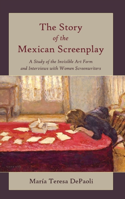 The Story of the Mexican Screenplay : A Study of the Invisible Art Form and Interviews with Women Screenwriters, Hardback Book