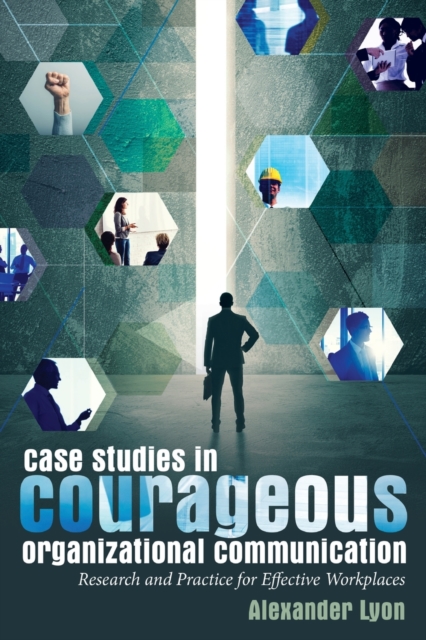 Case Studies in Courageous Organizational Communication : Research and Practice for Effective Workplaces, Paperback / softback Book