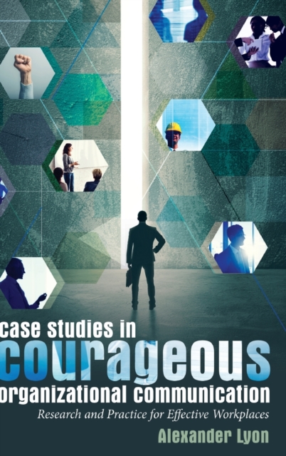Case Studies in Courageous Organizational Communication : Research and Practice for Effective Workplaces, Hardback Book