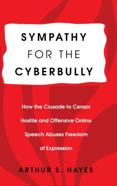 Sympathy for the Cyberbully : How the Crusade to Censor Hostile and Offensive Online Speech Abuses Freedom of Expression, Hardback Book