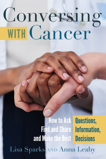 Conversing with Cancer : How to Ask Questions, Find and Share Information, and Make the Best Decisions, Paperback / softback Book