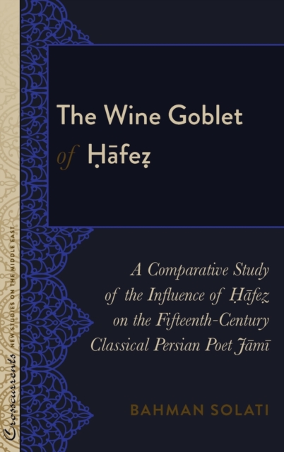 The Wine Goblet of Hafez : A Comparative Study of the Influence of Hafez on the Fifteenth-Century Classical Persian Poet Jami, Hardback Book