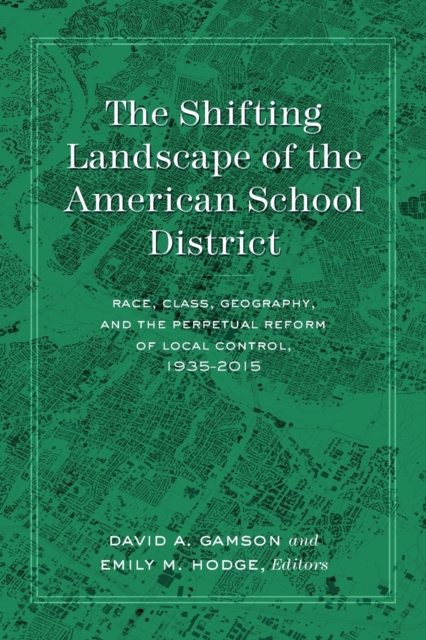 The Shifting Landscape of the American School District : Race, Class, Geography, and the Perpetual Reform of Local Control, 1935-2015, Paperback / softback Book