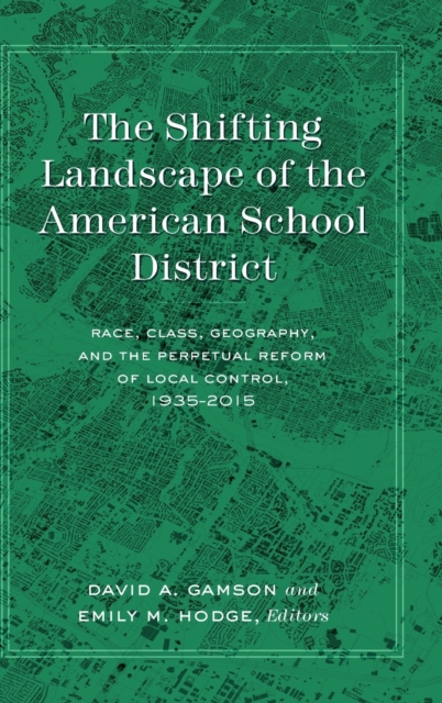 The Shifting Landscape of the American School District : Race, Class, Geography, and the Perpetual Reform of Local Control, 1935-2015, Hardback Book