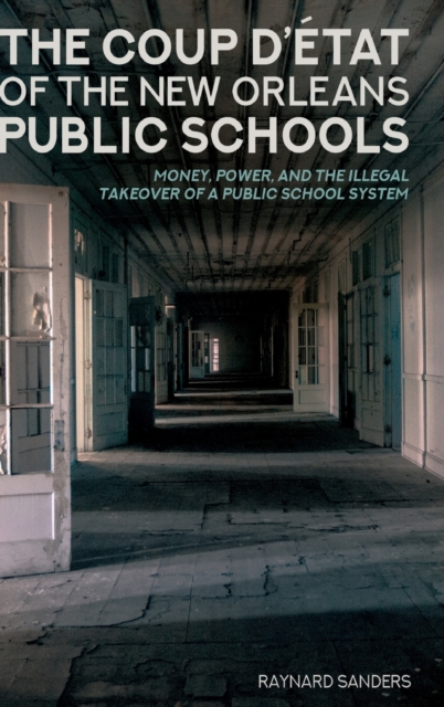 The Coup D’etat of the New Orleans Public Schools : Money, Power, and the Illegal Takeover of a Public School System, Hardback Book