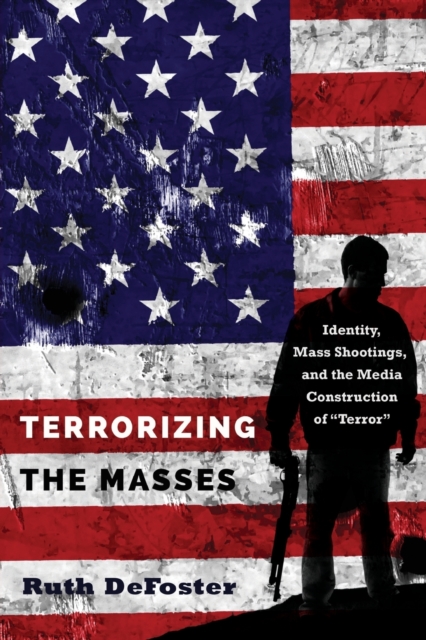 Terrorizing the Masses : Identity, Mass Shootings, and the Media Construction of «Terror», Paperback / softback Book