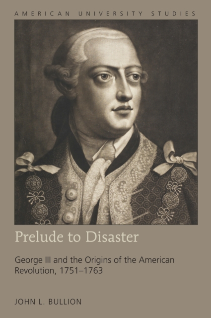Prelude to Disaster : George III and the Origins of the American Revolution, 1751-1763, EPUB eBook