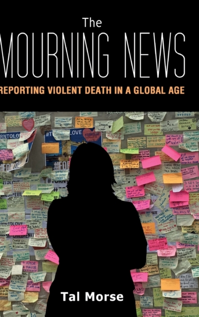 The Mourning News : Reporting Violent Death in a Global Age, Hardback Book