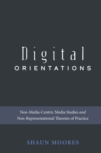 Digital Orientations : Non-Media-Centric Media Studies and Non-Representational Theories of Practice, PDF eBook