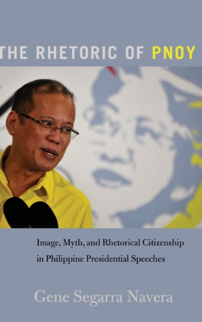 The Rhetoric of PNoy : Image, Myth, and Rhetorical Citizenship in Philippine Presidential Speeches, Hardback Book