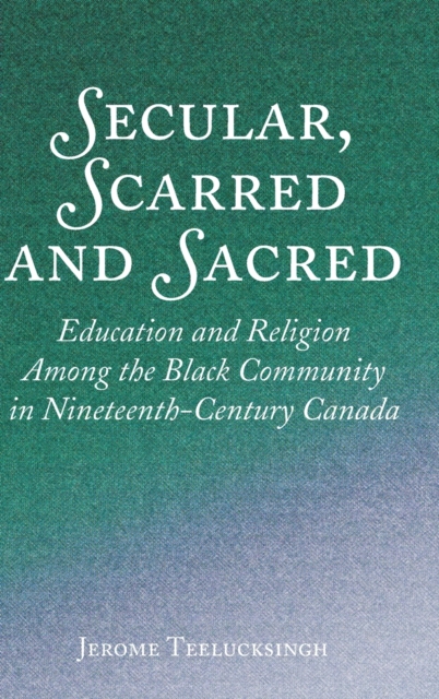 Secular, Scarred and Sacred : Education and Religion Among the Black Community in Nineteenth-Century Canada, Hardback Book