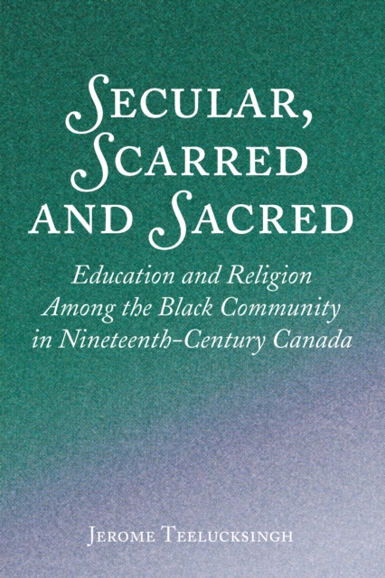 Secular, Scarred and Sacred : Education and Religion Among the Black Community in Nineteenth-Century Canada, PDF eBook