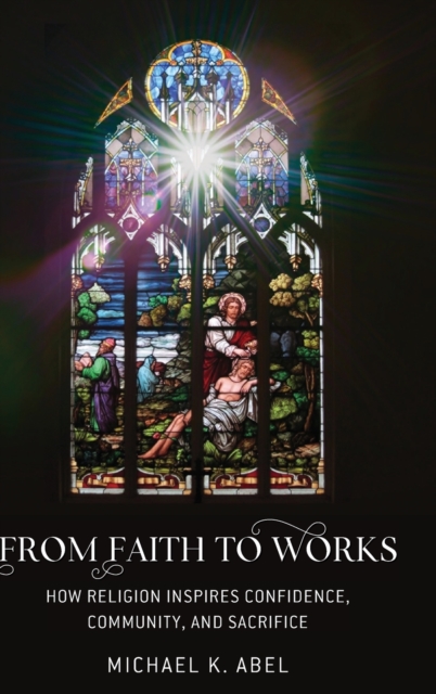 From Faith to Works : How Religion Inspires Confidence, Community, and Sacrifice, Hardback Book