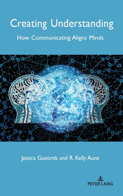 Creating Understanding : How Communicating Aligns Minds, Hardback Book