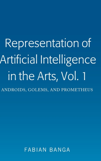 Representation of Artificial Intelligence in the Arts, Vol. 1 : Androids, Golems, and Prometheus, Hardback Book