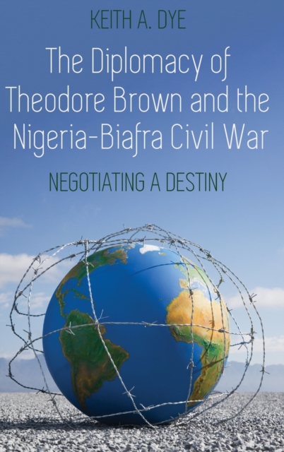 The Diplomacy of Theodore Brown and the Nigeria-Biafra Civil War : Negotiating a Destiny, Hardback Book