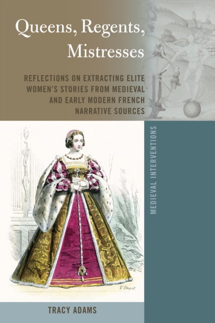 Queens, Regents, Mistresses : Reflections on Extracting Elite Women’s Stories from Medieval and Early Modern French Narrative Sources, Hardback Book