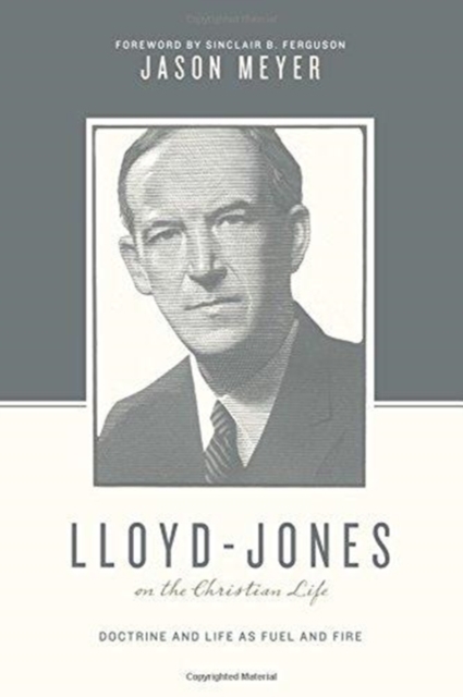 Lloyd-Jones on the Christian Life : Doctrine and Life as Fuel and Fire (Foreword by Sinclair B. Ferguson), Paperback / softback Book