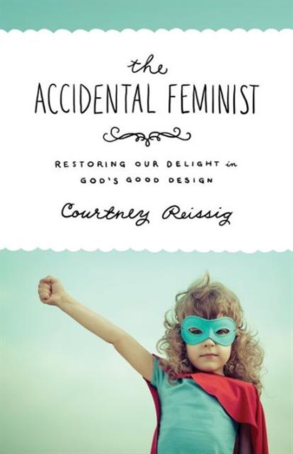 The Accidental Feminist : Restoring Our Delight in God's Good Design, Paperback / softback Book