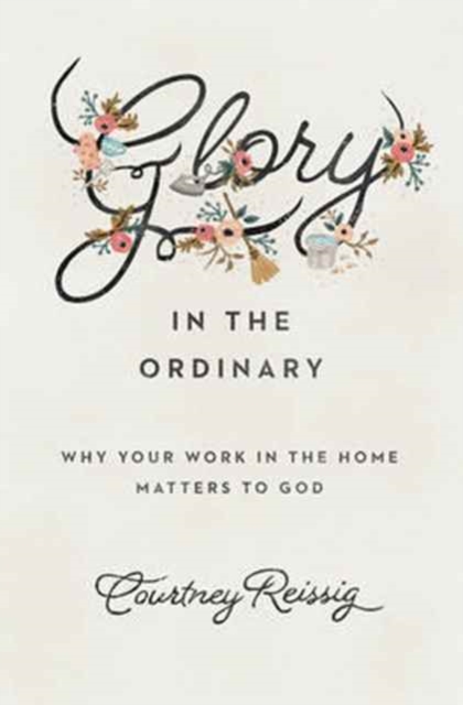 Glory in the Ordinary : Why Your Work in the Home Matters to God, Paperback / softback Book
