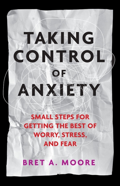 Taking Control of Anxiety : Small Steps for Getting the Best of Worry, Stress, and Fear, Paperback / softback Book