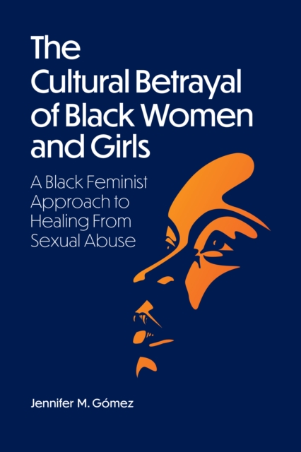 The Cultural Betrayal of Black Women and Girls : A Black Feminist Approach to Healing from Sexual Abuse, Paperback / softback Book