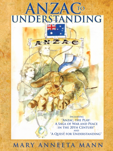 Anzac to Understanding : Including "Anzac, the Play: a Saga of War and Peace in the 20Th Century" and "A Quest for Understanding", EPUB eBook