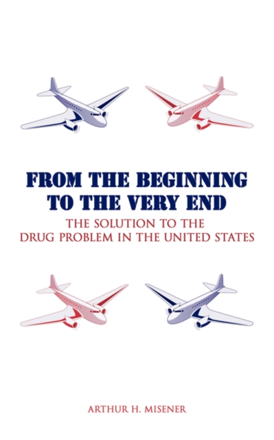 From the Beginning to the Very End : The Solution to the Drug Problem in the United States, Paperback / softback Book