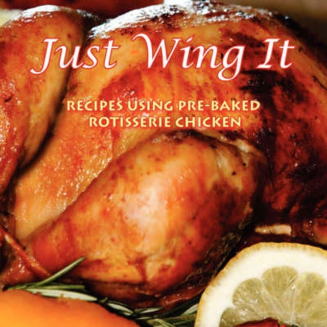 Just Wing It : Recipes Using Pre-Baked Rotisserie Chicken, Paperback / softback Book