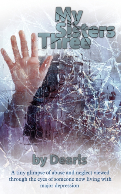 My Sisters Three : A Tiny Glimpse of Abuse and Neglect Viewed Through the Eyes of Someone Now Living with Major Depression, Paperback / softback Book