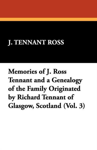 Memories of J. Ross Tennant and a Genealogy of the Family Originated by Richard Tennant of Glasgow, Scotland (Vol. 3), Paperback / softback Book