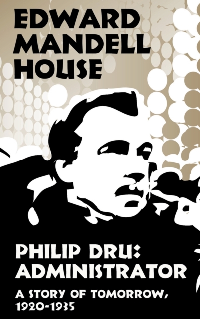 Philip Dru Administrator, a Story of Tomorrow, 1920-1935 : Administrator, a Story of Tomorrow, 1920-1935, Hardback Book