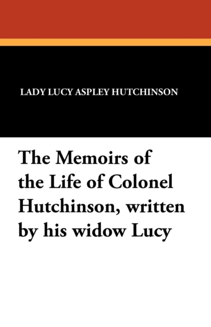 The Memoirs of the Life of Colonel Hutchinson, Written by His Widow Lucy, Paperback / softback Book