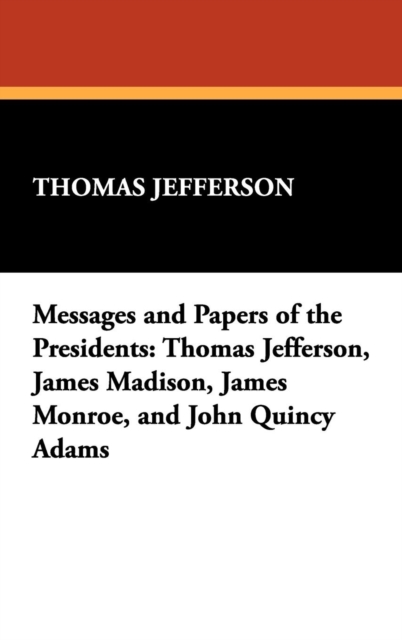 Messages and Papers of the Presidents : Thomas Jefferson, James Madison, James Monroe, and John Quincy Adams, Hardback Book