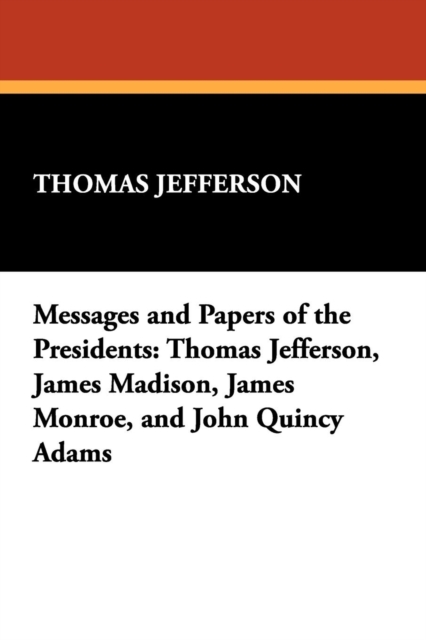 Messages and Papers of the Presidents : Thomas Jefferson, James Madison, James Monroe, and John Quincy Adams, Paperback / softback Book