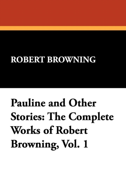 Pauline and Other Stories : The Complete Works of Robert Browning, Vol. 1, Paperback / softback Book