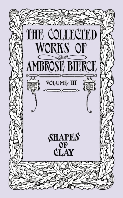 The Collected Works of Ambrose Bierce, Volume IV : Shapes of Clay, Paperback / softback Book