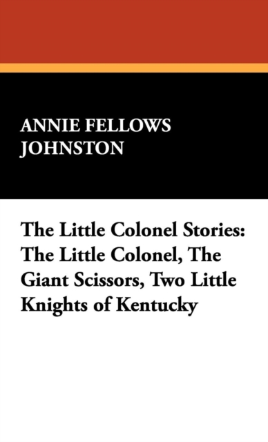 The Little Colonel Stories : The Little Colonel, the Giant Scissors, Two Little Knights of Kentucky, Hardback Book