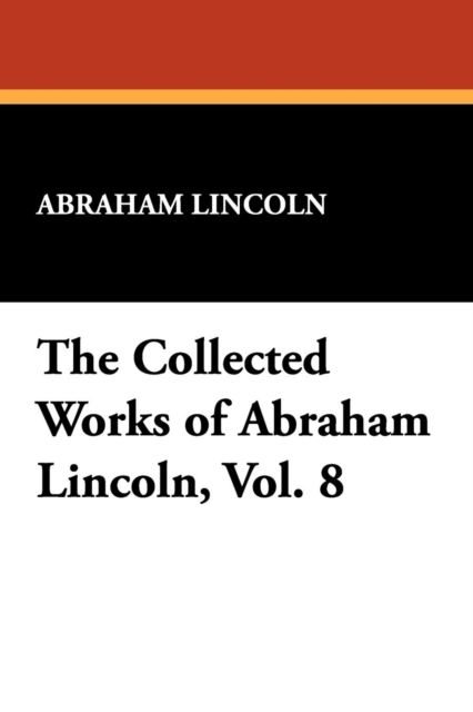 The Collected Works of Abraham Lincoln, Vol. 8, Paperback / softback Book