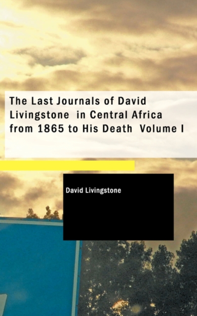 The Last Journals of David Livingstone in Central Africa from 1865 to His Death Volume I, Paperback Book