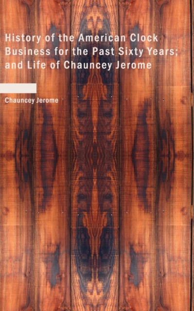 History of the American Clock Business for the Past Sixty Years; And Life of Chauncey Jerome, Paperback / softback Book