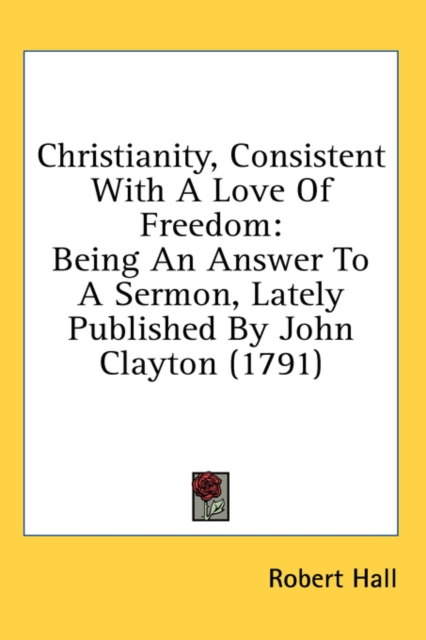 Christianity, Consistent With A Love Of Freedom: Being An Answer To A Sermon, Lately Published By John Clayton (1791), Hardback Book