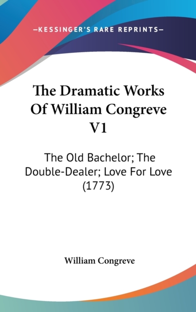 The Dramatic Works Of William Congreve V1: The Old Bachelor; The Double-Dealer; Love For Love (1773), Hardback Book