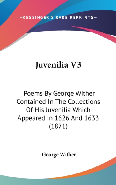 Juvenilia V3: Poems By George Wither Contained In The Collections Of His Juvenilia Which Appeared In 1626 And 1633 (1871), Hardback Book