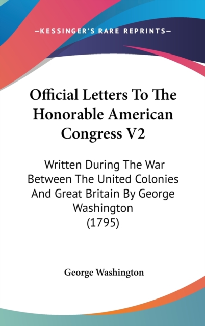 Official Letters To The Honorable American Congress V2: Written During The War Between The United Colonies And Great Britain By George Washington (179, Hardback Book
