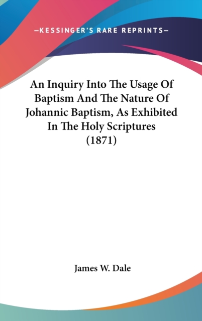 An Inquiry Into The Usage Of Baptism And The Nature Of Johannic Baptism, As Exhibited In The Holy Scriptures (1871), Hardback Book