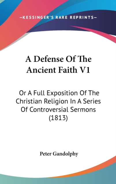 A Defense Of The Ancient Faith V1: Or A Full Exposition Of The Christian Religion In A Series Of Controversial Sermons (1813), Hardback Book